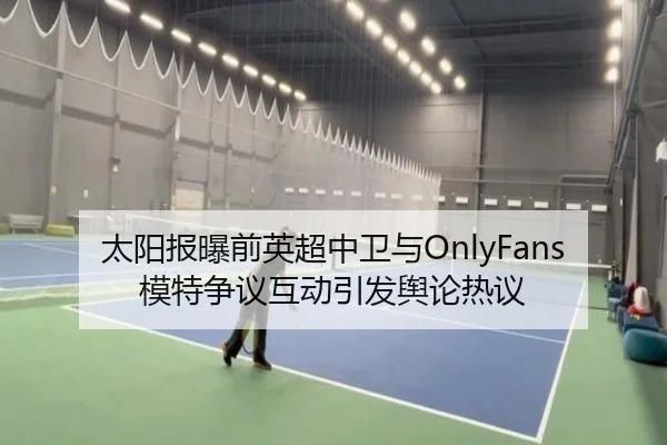 太阳报曝前英超中卫与OnlyFans模特争议互动引发舆论热议（ODSPORTS）